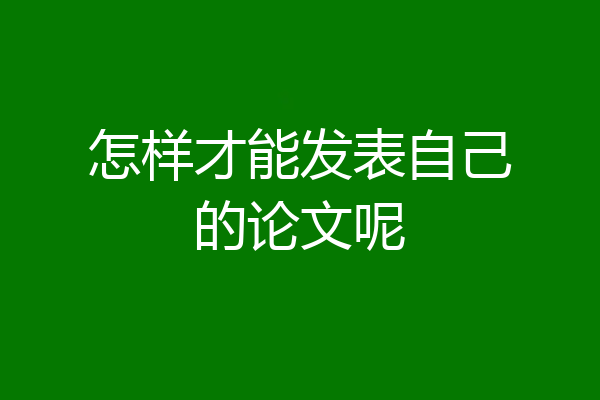 怎样才能发表自己的论文呢