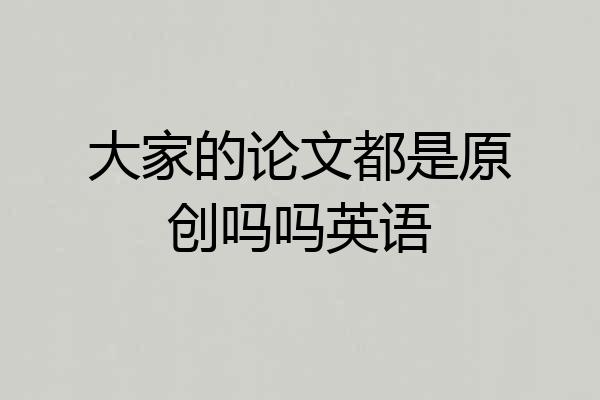 大家的论文都是原创吗吗英语