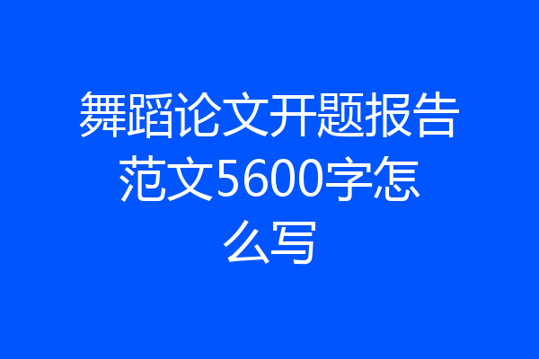 舞蹈论文开题报告范文5600字怎么写