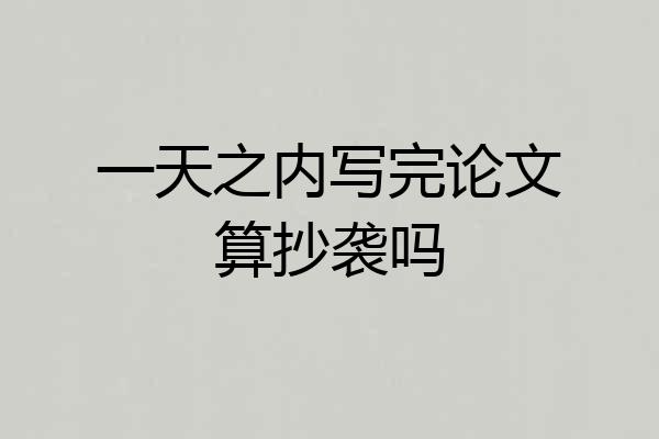 一天之内写完论文算抄袭吗