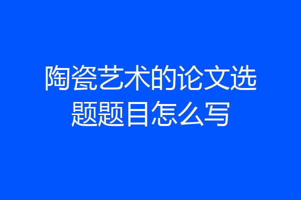 陶瓷艺术的论文选题题目怎么写