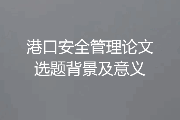 港口安全管理论文选题背景及意义
