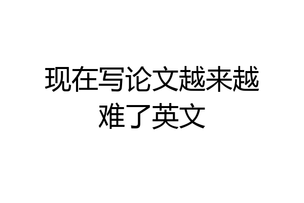 现在写论文越来越难了英文