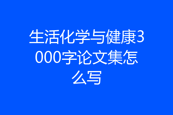 生活化学与健康3000字论文集怎么写