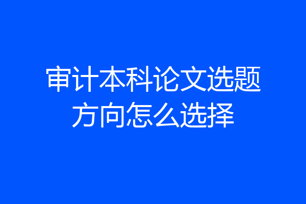 审计本科论文选题方向怎么选择