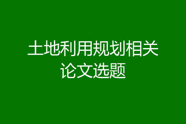 土地利用规划相关论文选题