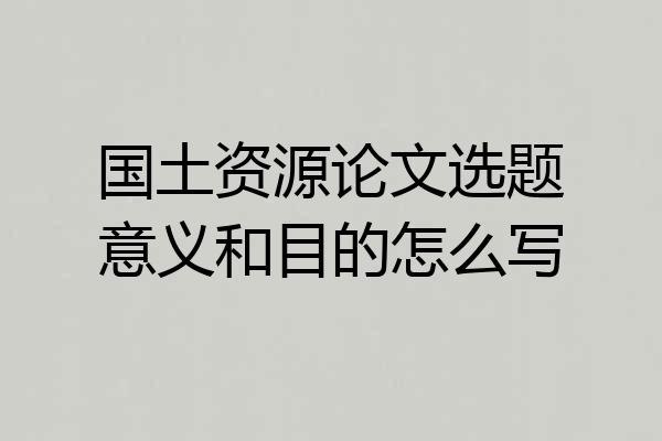 国土资源论文选题意义和目的怎么写