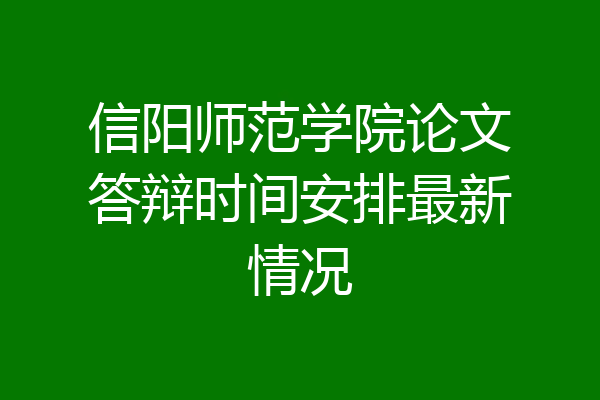 信阳师范学院论文答辩时间安排最新情况