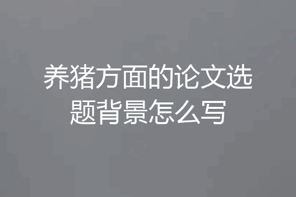 养猪方面的论文选题背景怎么写