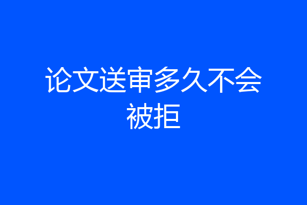 论文送审多久不会被拒