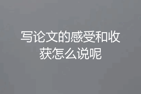 写论文的感受和收获怎么说呢