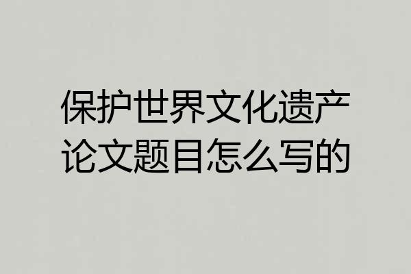 保护世界文化遗产论文题目怎么写的