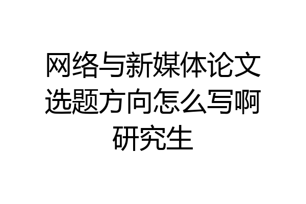 网络与新媒体论文选题方向怎么写啊研究生