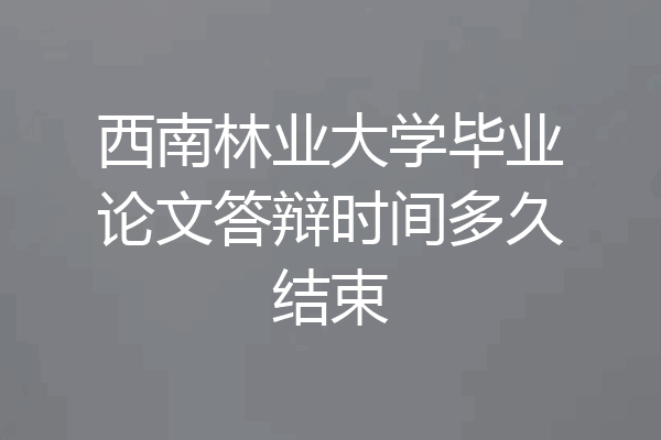西南林业大学毕业论文答辩时间多久结束
