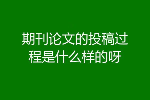 期刊论文的投稿过程是什么样的呀
