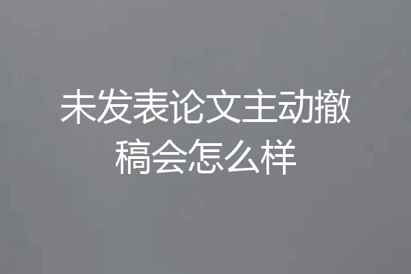 未发表论文主动撤稿会怎么样