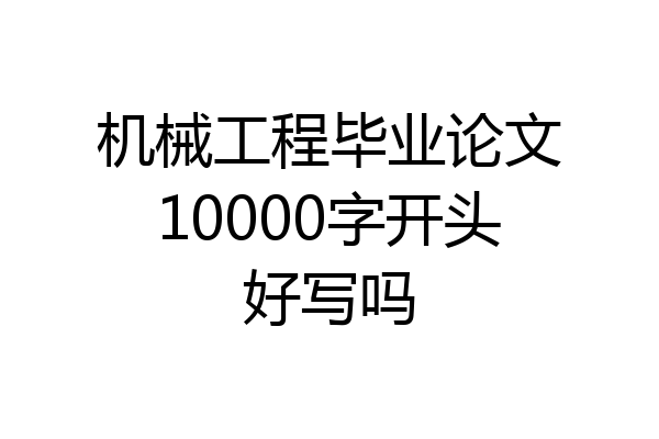 机械工程毕业论文10000字开头好写吗