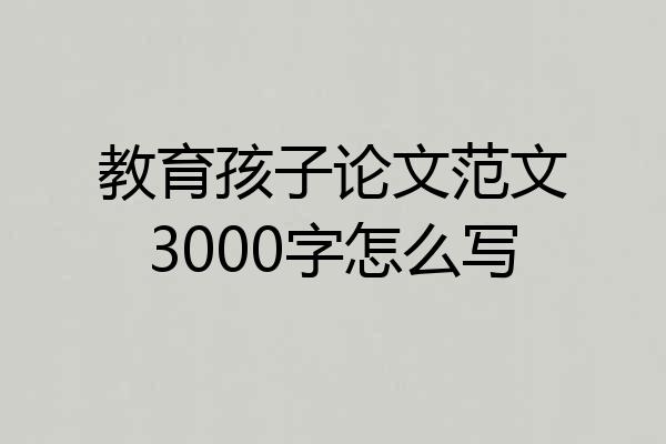 教育孩子论文范文3000字怎么写