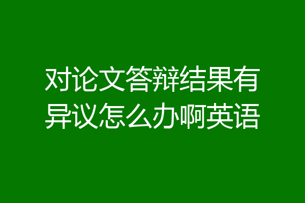 对论文答辩结果有异议怎么办啊英语