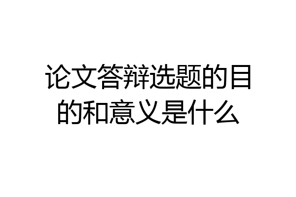 论文答辩选题的目的和意义是什么