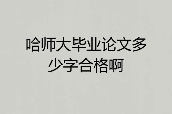 哈师大毕业论文多少字合格啊