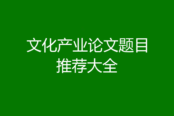 文化产业论文题目推荐大全