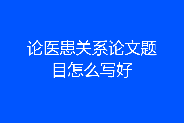 论医患关系论文题目怎么写好