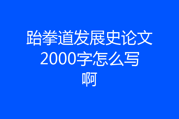 跆拳道发展史论文2000字怎么写啊
