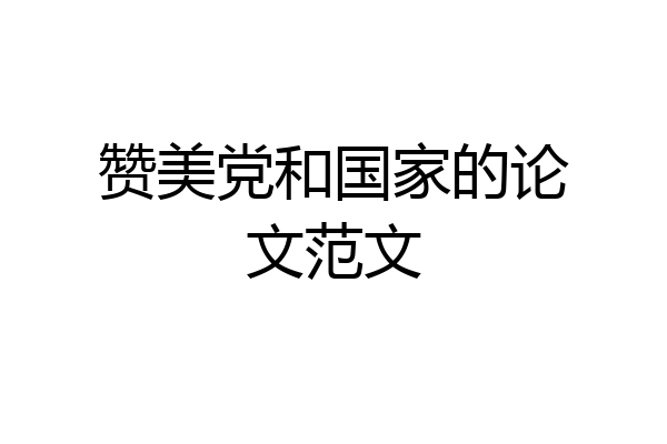 赞美党和国家的论文范文