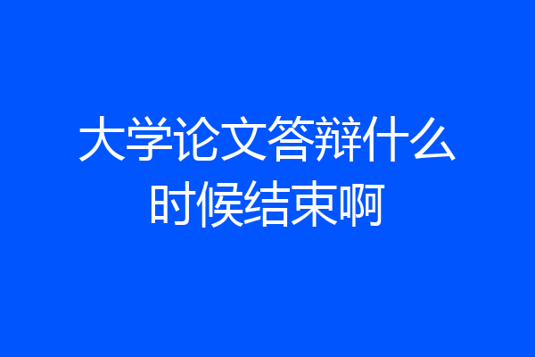 大学论文答辩什么时候结束啊