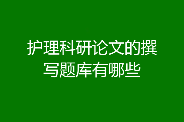 护理科研论文的撰写题库有哪些