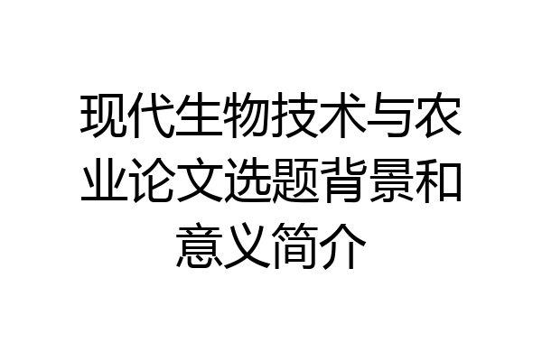现代生物技术与农业论文选题背景和意义简介