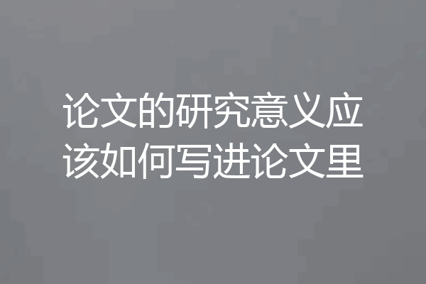 论文的研究意义应该如何写进论文里