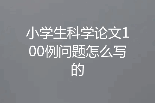 小学生科学论文100例问题怎么写的