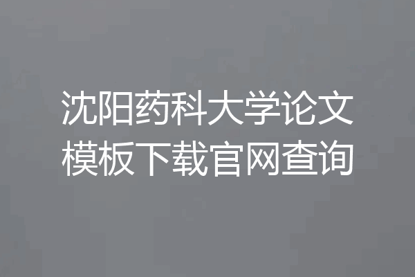 沈阳药科大学论文模板下载官网查询