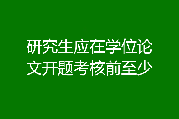 研究生应在学位论文开题考核前至少