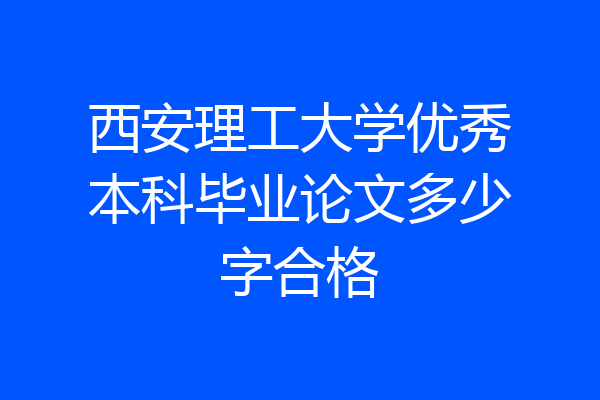 西安理工大学优秀本科毕业论文多少字合格