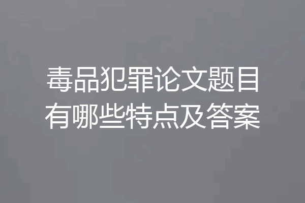 毒品犯罪论文题目有哪些特点及答案