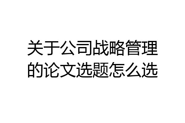 关于公司战略管理的论文选题怎么选