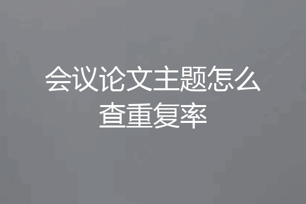 会议论文主题怎么查重复率