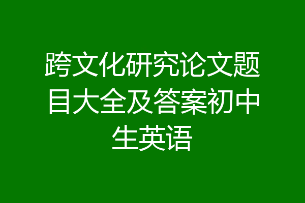 跨文化研究论文题目大全及答案初中生英语