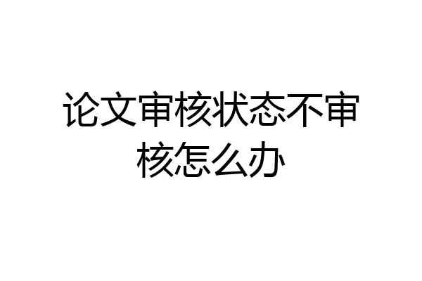 论文审核状态不审核怎么办