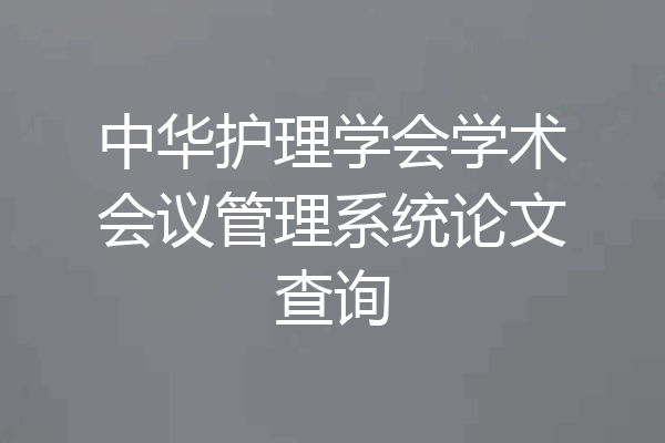 中华护理学会学术会议管理系统论文查询