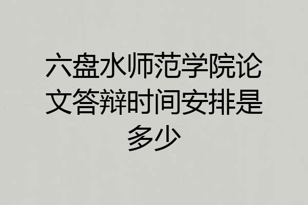 六盘水师范学院论文答辩时间安排是多少