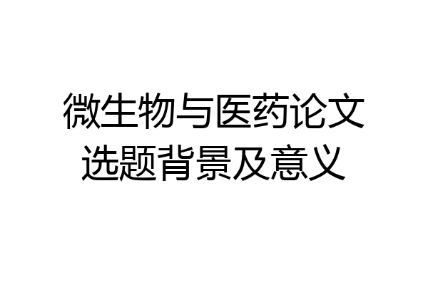 微生物与医药论文选题背景及意义