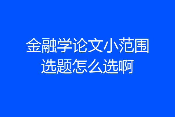 金融学论文小范围选题怎么选啊