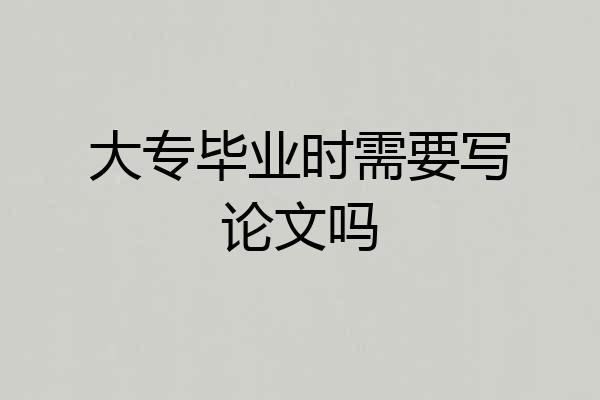 大专毕业时需要写论文吗