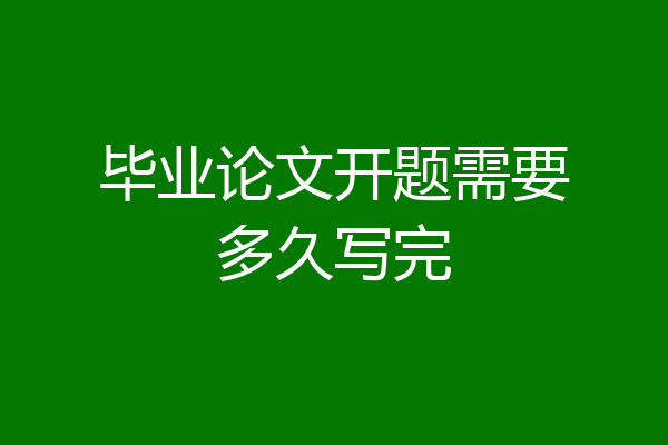毕业论文开题需要多久写完
