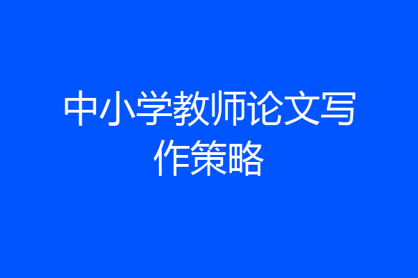 中小学教师论文写作策略