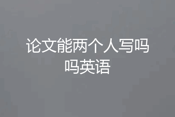 论文能两个人写吗吗英语